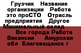 Грузчик › Название организации ­ Работа-это проСТО › Отрасль предприятия ­ Другое › Минимальный оклад ­ 26 000 - Все города Работа » Вакансии   . Амурская обл.,Благовещенск г.